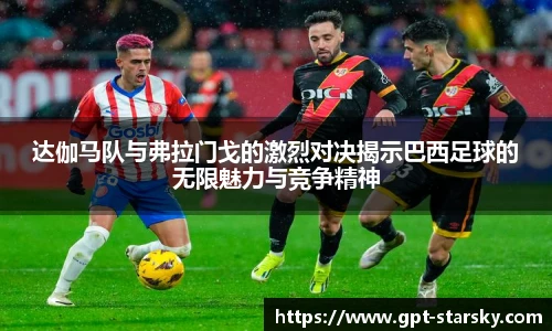 达伽马队与弗拉门戈的激烈对决揭示巴西足球的无限魅力与竞争精神