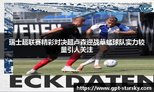 瑞士超联赛精彩对决超卢森迎战草蜢球队实力较量引人关注
